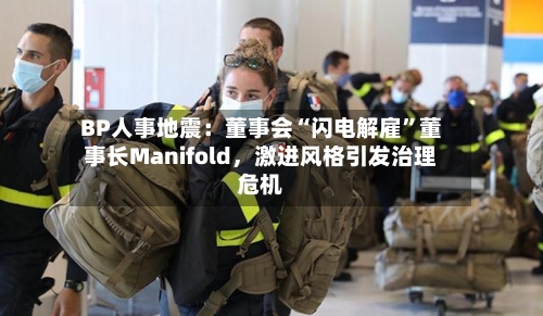 BP人事地震：董事会“闪电解雇”董事长Manifold，激进风格引发治理危机-第3张图片