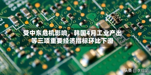 受中东危机影响	，韩国4月工业产出等三项重要经济指标环比下滑-第2张图片