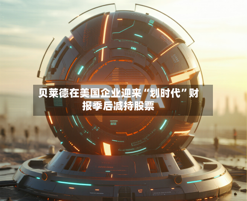 贝莱德在美国企业迎来“划时代”财报季后减持股票-第2张图片