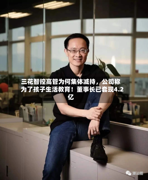 三花智控高管为何集体减持	，公司称为了孩子生活教育！董事长已套现4.2亿-第2张图片