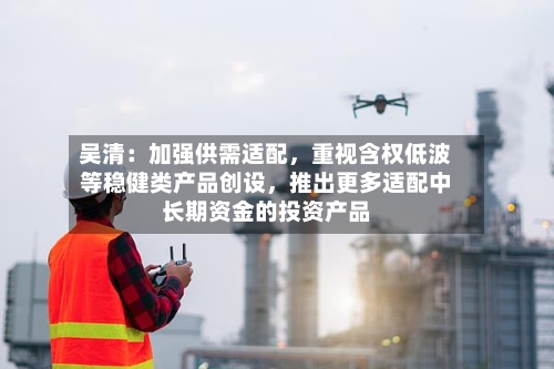 吴清：加强供需适配	，重视含权低波等稳健类产品创设，推出更多适配中长期资金的投资产品-第2张图片