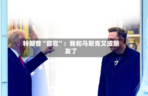 特朗普“官宣”：我和马斯克又成朋友了-第2张图片