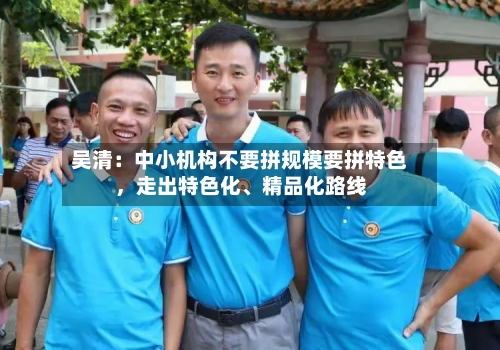 吴清：中小机构不要拼规模要拼特色，走出特色化	、精品化路线-第3张图片