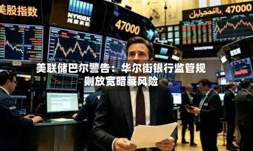 美联储巴尔警告：华尔街银行监管规则放宽暗藏风险-第2张图片