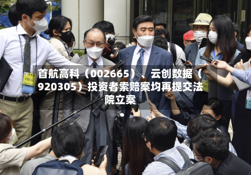 首航高科（002665）	、云创数据（920305）投资者索赔案均再提交法院立案-第2张图片