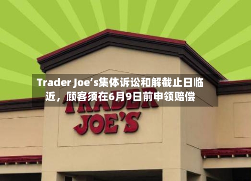 Trader Joe’s集体诉讼和解截止日临近	，顾客须在6月9日前申领赔偿-第2张图片