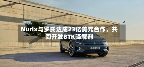 Nurix与罗氏达成23亿美元合作	，共同开发BTK降解剂-第2张图片