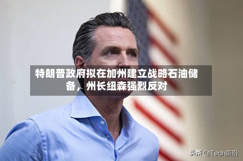 特朗普政府拟在加州建立战略石油储备，州长纽森强烈反对-第2张图片