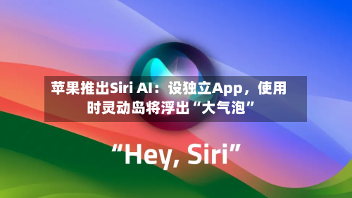 苹果推出Siri AI：设独立App，使用时灵动岛将浮出“大气泡	”-第2张图片
