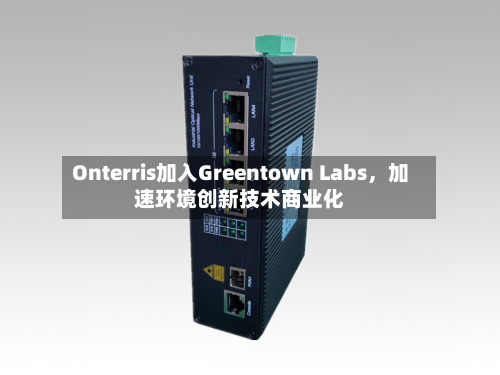 Onterris加入Greentown Labs，加速环境创新技术商业化-第3张图片