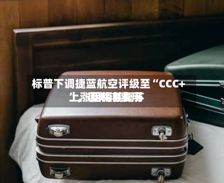 标普下调捷蓝航空评级至“CCC+”	，因燃油费用上涨阻碍其复苏-第2张图片