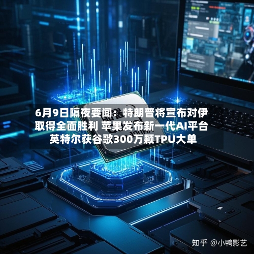 6月9日隔夜要闻：特朗普将宣布对伊取得全面胜利 苹果发布新一代AI平台 英特尔获谷歌300万颗TPU大单-第3张图片