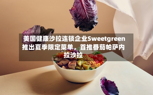 美国健康沙拉连锁企业Sweetgreen推出夏季限定菜单	，首推番茄帕萨内拉沙拉-第3张图片