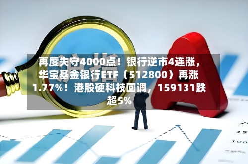 再度失守4000点！银行逆市4连涨，华宝基金银行ETF（512800）再涨1.77%！港股硬科技回调	，159131跌超5%-第2张图片