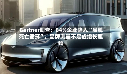 Gartner调查：84%企业陷入“品牌死亡循环”，品牌测量不足成增长瓶颈-第2张图片
