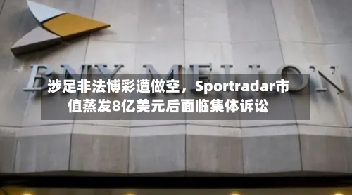 涉足非法博彩遭做空，Sportradar市值蒸发8亿美元后面临集体诉讼-第2张图片