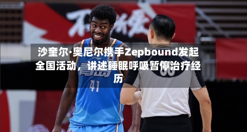 沙奎尔·奥尼尔携手Zepbound发起全国活动，讲述睡眠呼吸暂停治疗经历-第2张图片