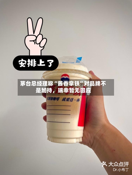 茅台总经理称“酱香拿铁”对品牌不是加持	，瑞幸暂无回应-第2张图片