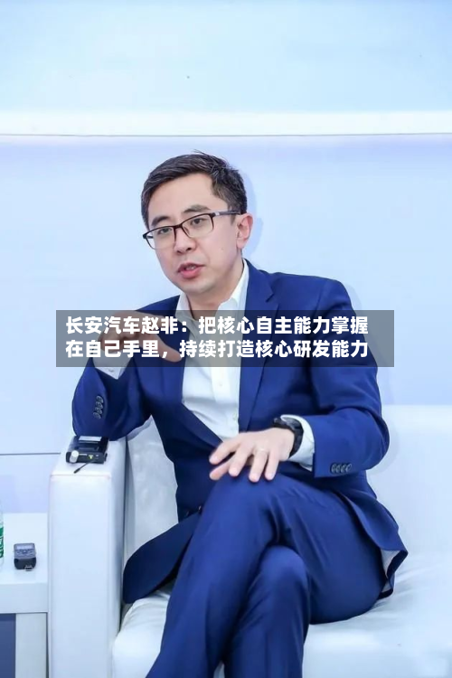 长安汽车赵非：把核心自主能力掌握在自己手里	，持续打造核心研发能力-第2张图片