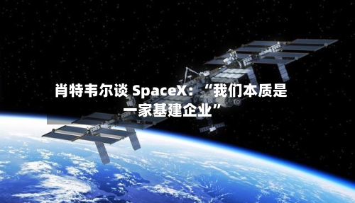 肖特韦尔谈 SpaceX：“我们本质是一家基建企业”-第3张图片