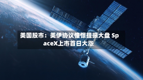 美国股市:美伊协议憧憬提振大盘 SpaceX上市首日大涨-第2张图片