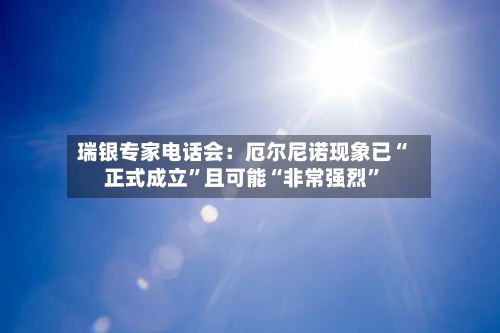 瑞银专家电话会：厄尔尼诺现象已“正式成立”且可能“非常强烈”-第2张图片