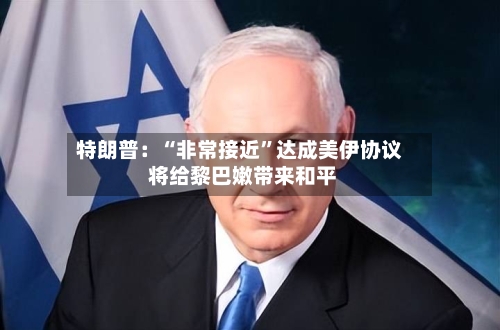 特朗普：“非常接近	”达成美伊协议 将给黎巴嫩带来和平-第2张图片