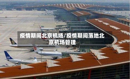疫情期间北京机场/疫情期间落地北京机场管理