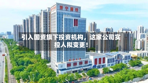 引入国资旗下投资机构	，这家公司实控人拟变更！-第3张图片