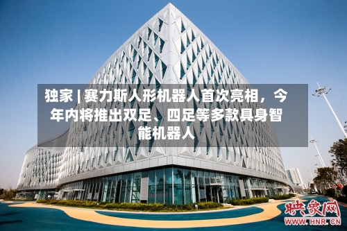 独家 | 赛力斯人形机器人首次亮相，今年内将推出双足、四足等多款具身智能机器人-第3张图片