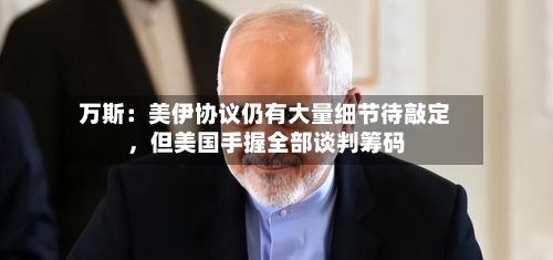 万斯：美伊协议仍有大量细节待敲定，但美国手握全部谈判筹码-第3张图片