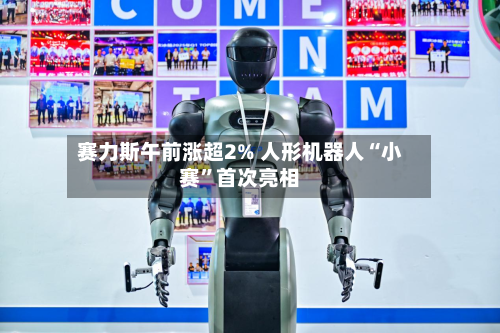 赛力斯午前涨超2% 人形机器人“小赛	”首次亮相-第2张图片