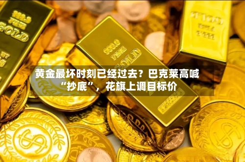 黄金最坏时刻已经过去？巴克莱高喊“抄底”，花旗上调目标价-第3张图片