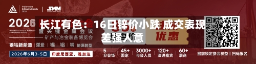 长江有色:16日锌价小跌 成交表现差强人意-第3张图片