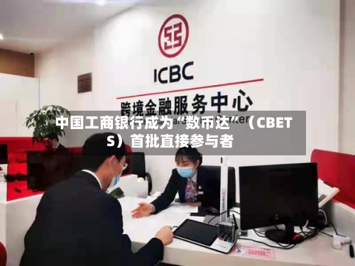 中国工商银行成为“数币达”（CBETS）首批直接参与者-第3张图片