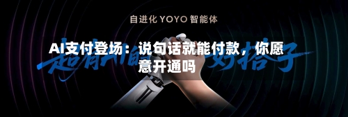AI支付登场：说句话就能付款，你愿意开通吗-第2张图片