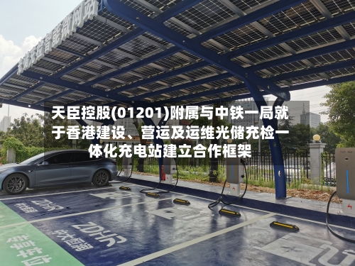 天臣控股(01201)附属与中铁一局就于香港建设、营运及运维光储充检一体化充电站建立合作框架-第3张图片