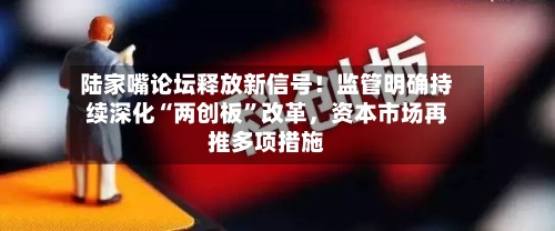 陆家嘴论坛释放新信号！监管明确持续深化“两创板	”改革	，资本市场再推多项措施-第2张图片