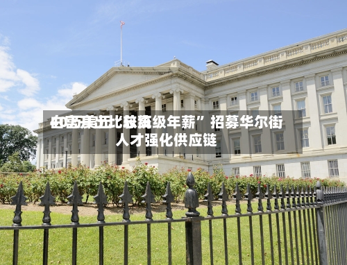 白宫开出比较高40万美元“总统级年薪	” 招募华尔街人才强化供应链-第2张图片