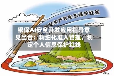 银保AI安全开发应用指导意见出台：精细化准入管理，划定个人信息保护红线-第3张图片