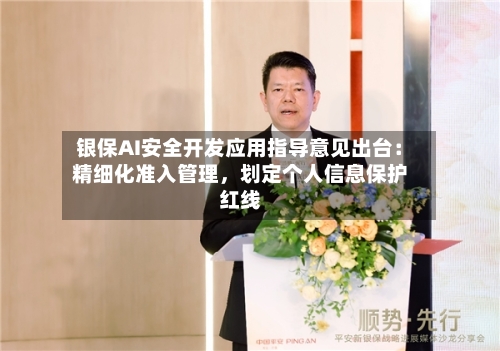 银保AI安全开发应用指导意见出台：精细化准入管理，划定个人信息保护红线-第2张图片