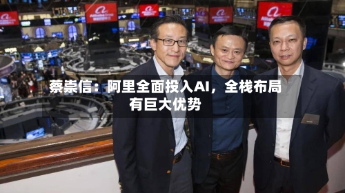 蔡崇信：阿里全面投入AI，全栈布局有巨大优势-第2张图片