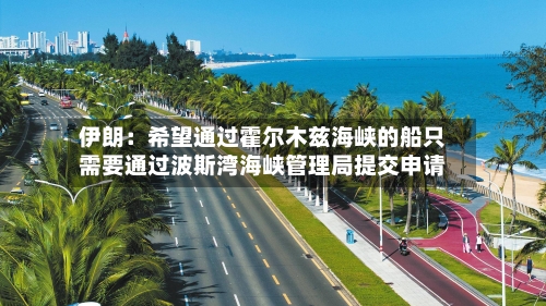 伊朗：希望通过霍尔木兹海峡的船只需要通过波斯湾海峡管理局提交申请-第3张图片