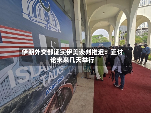 伊朗外交部证实伊美谈判推迟：正讨论未来几天举行-第2张图片