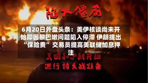 6月20日外盘头条：美伊核谈尚未开始即因黎巴嫩问题陷入停滞 伊朗提出“保险费” 交易员提高美联储加息押注-第3张图片