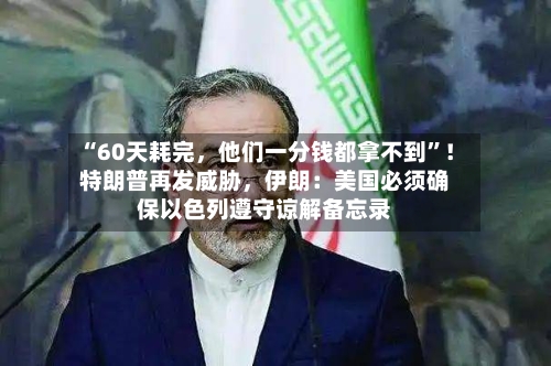 “60天耗完	，他们一分钱都拿不到”！特朗普再发威胁，伊朗：美国必须确保以色列遵守谅解备忘录-第3张图片