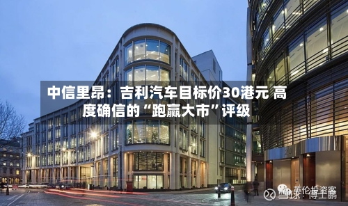 中信里昂：吉利汽车目标价30港元 高度确信的“跑赢大市”评级-第2张图片