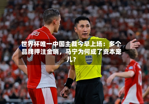 世界杯唯一中国主裁今早上场：多个品牌押注金哨	，马宁为何成了资本宠儿？-第2张图片