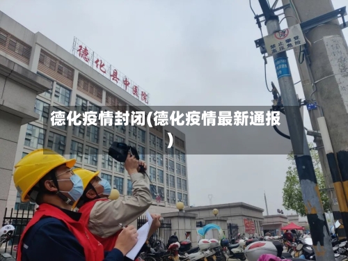 德化疫情封闭(德化疫情最新通报)-第3张图片