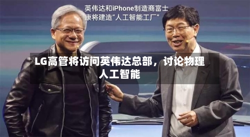 LG高管将访问英伟达总部，讨论物理人工智能-第2张图片